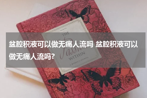 盆腔积液可以做无痛人流吗 盆腔积液可以做无痛人流吗?