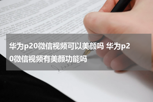 华为p20微信视频可以美颜吗 华为p20微信视频有美颜功能吗