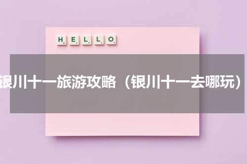 银川十一旅游攻略（银川十一去哪玩）