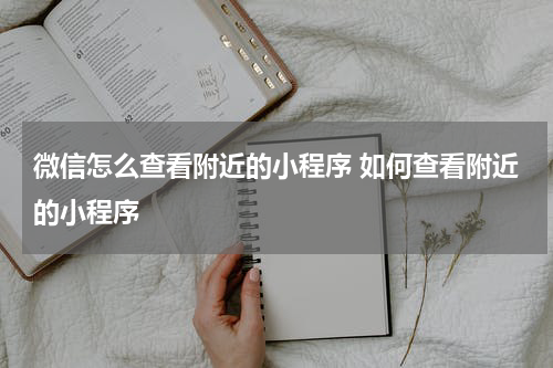 微信怎么查看附近的小程序 如何查看附近的小程序