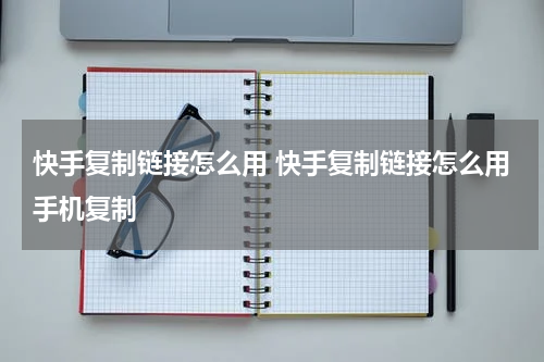 快手复制链接怎么用 快手复制链接怎么用手机复制