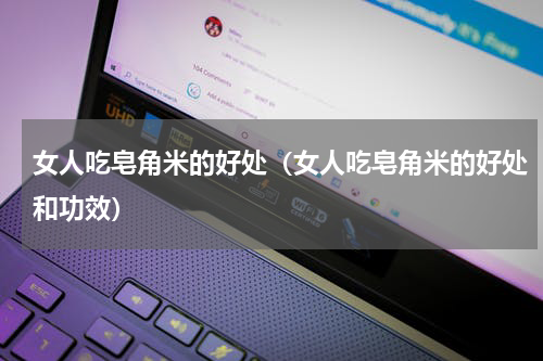 女人吃皂角米的好处（女人吃皂角米的好处和功效）