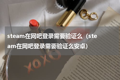 steam在网吧登录需要验证么（steam在网吧登录需要验证么安卓）