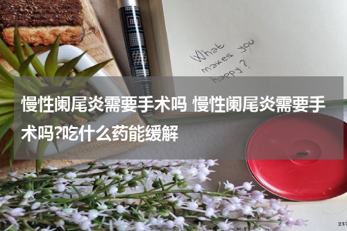 慢性阑尾炎需要手术吗 慢性阑尾炎需要手术吗?吃什么药能缓解