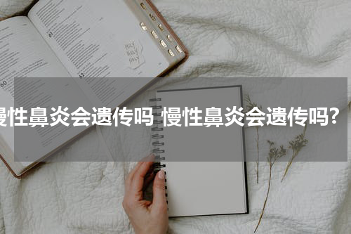 慢性鼻炎会遗传吗 慢性鼻炎会遗传吗?