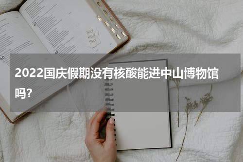 2022国庆假期没有核酸能进中山博物馆吗？