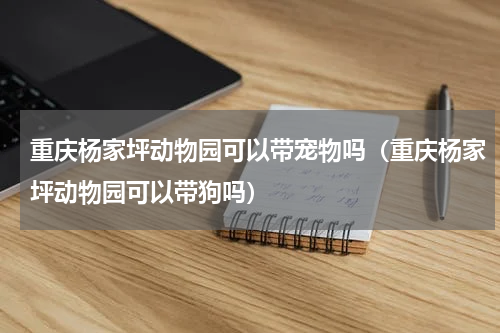 重庆杨家坪动物园可以带宠物吗（重庆杨家坪动物园可以带狗吗）