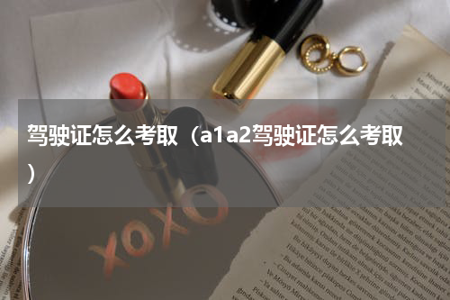 驾驶证怎么考取（a1a2驾驶证怎么考取）