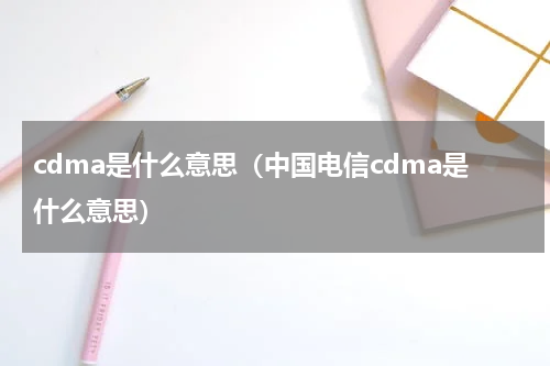 cdma是什么意思（中国电信cdma是什么意思）
