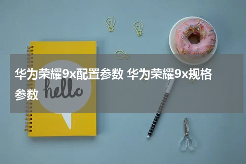 华为荣耀9x配置参数 华为荣耀9x规格参数