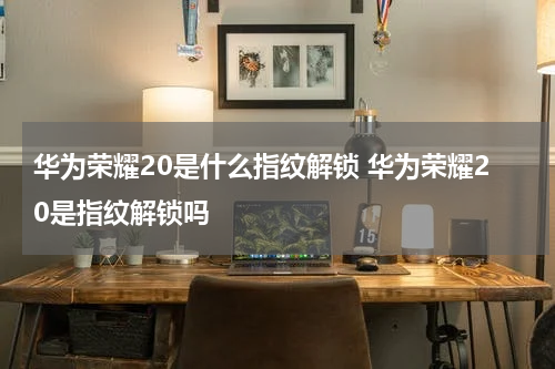 华为荣耀20是什么指纹解锁 华为荣耀20是指纹解锁吗
