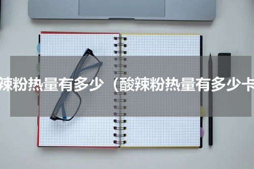 酸辣粉热量有多少（酸辣粉热量有多少卡）