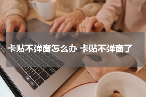 卡贴不弹窗怎么办 卡贴不弹窗了