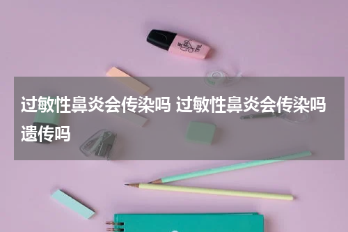 过敏性鼻炎会传染吗 过敏性鼻炎会传染吗遗传吗