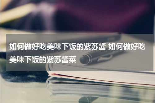 如何做好吃美味下饭的紫苏酱 如何做好吃美味下饭的紫苏酱菜