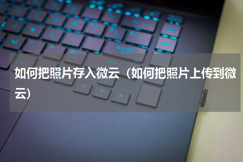 如何把照片存入微云（如何把照片上传到微云）