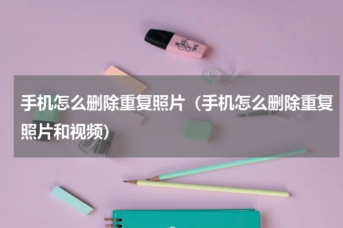 手机怎么删除重复照片（手机怎么删除重复照片和视频）