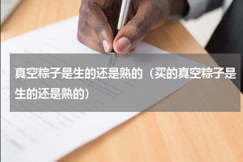 真空粽子是生的还是熟的（买的真空粽子是生的还是熟的）