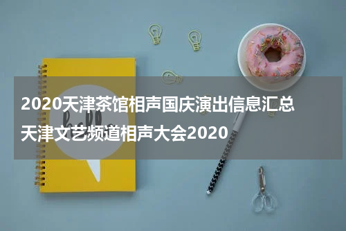 2020天津茶馆相声国庆演出信息汇总 天津文艺频道相声大会2020