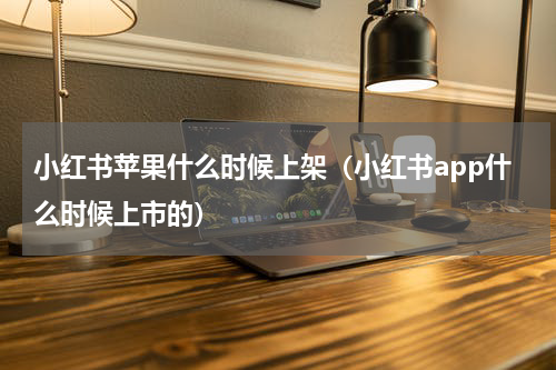 小红书苹果什么时候上架（小红书app什么时候上市的）
