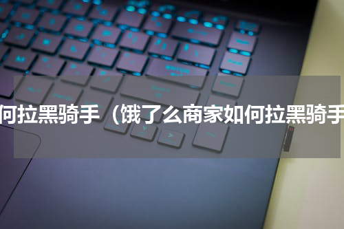 如何拉黑骑手（饿了么商家如何拉黑骑手）