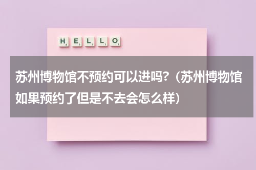 苏州博物馆不预约可以进吗?（苏州博物馆如果预约了但是不去会怎么样）
