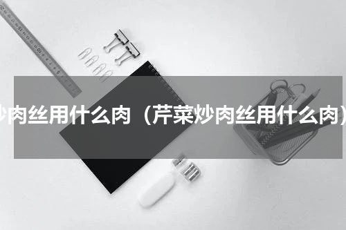 炒肉丝用什么肉（芹菜炒肉丝用什么肉）