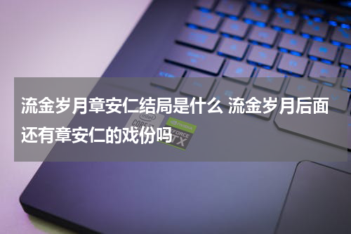 流金岁月章安仁结局是什么 流金岁月后面还有章安仁的戏份吗