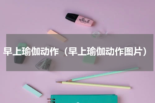 早上瑜伽动作（早上瑜伽动作图片）