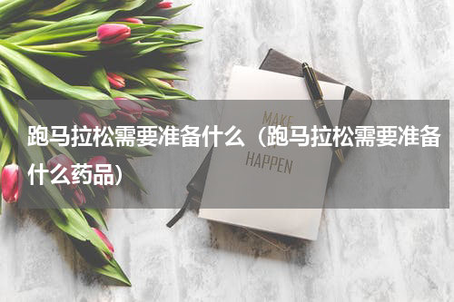 跑马拉松需要准备什么（跑马拉松需要准备什么药品）