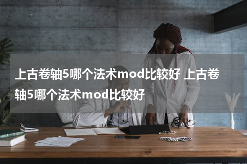 上古卷轴5哪个法术mod比较好 上古卷轴5哪个法术mod比较好