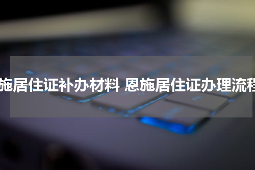 恩施居住证补办材料 恩施居住证办理流程