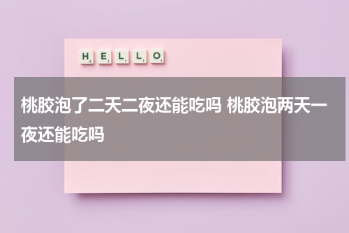 桃胶泡了二天二夜还能吃吗 桃胶泡两天一夜还能吃吗