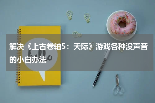 解决《上古卷轴5：天际》游戏各种没声音的小白办法