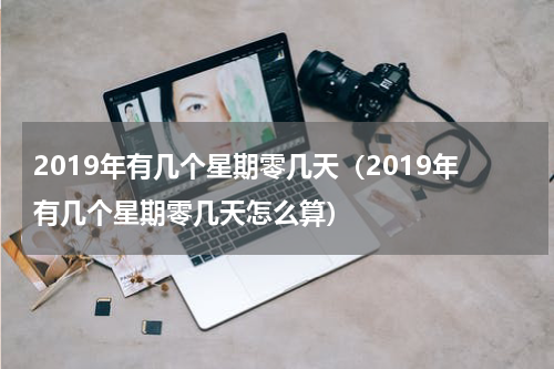2019年有几个星期零几天（2019年有几个星期零几天怎么算）