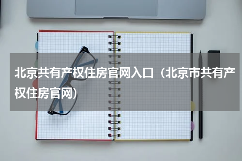 北京共有产权住房官网入口（北京市共有产权住房官网）