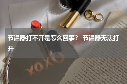 节温器打不开是怎么回事？ 节温器无法打开