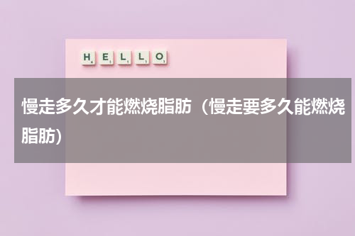 慢走多久才能燃烧脂肪（慢走要多久能燃烧脂肪）