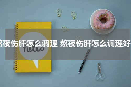 熬夜伤肝怎么调理 熬夜伤肝怎么调理好