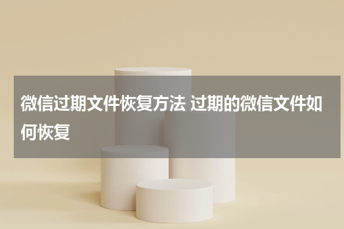微信过期文件恢复方法 过期的微信文件如何恢复