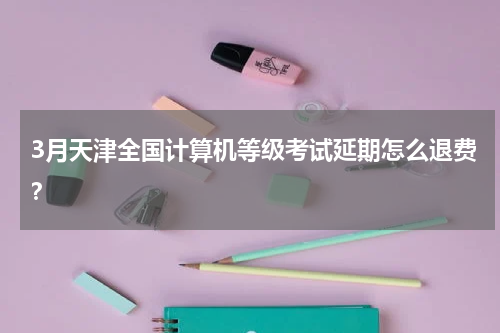 3月天津全国计算机等级考试延期怎么退费？