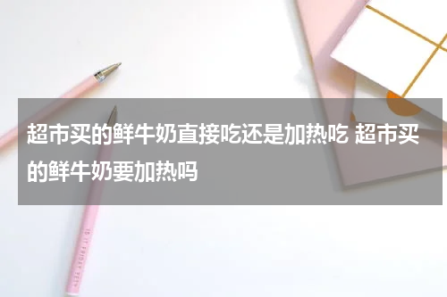 超市买的鲜牛奶直接吃还是加热吃 超市买的鲜牛奶要加热吗