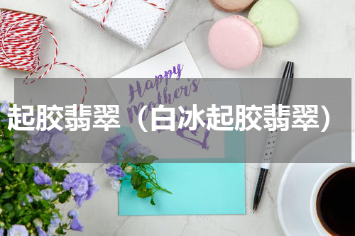 起胶翡翠（白冰起胶翡翠）