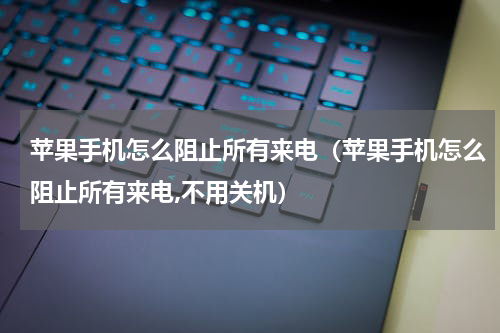 苹果手机怎么阻止所有来电（苹果手机怎么阻止所有来电,不用关机）