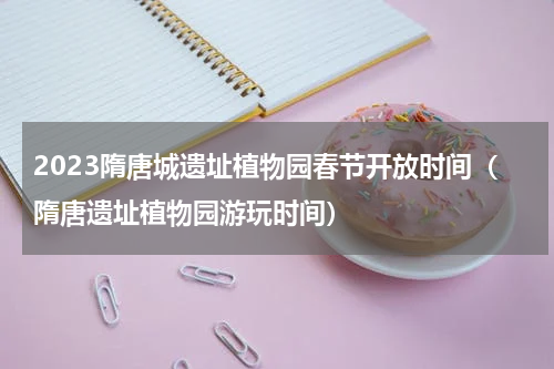 2023隋唐城遗址植物园春节开放时间（隋唐遗址植物园游玩时间）