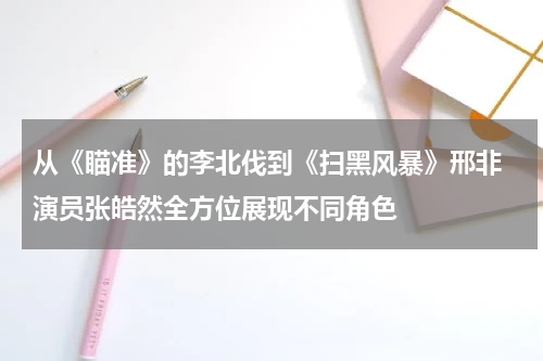 从《瞄准》的李北伐到《扫黑风暴》邢非 演员张皓然全方位展现不同角色