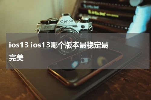 ios13 ios13哪个版本最稳定最完美