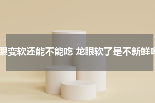 龙眼变软还能不能吃 龙眼软了是不新鲜吗