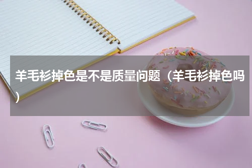 羊毛衫掉色是不是质量问题（羊毛衫掉色吗）