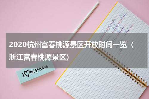 2020杭州富春桃源景区开放时间一览（浙江富春桃源景区）